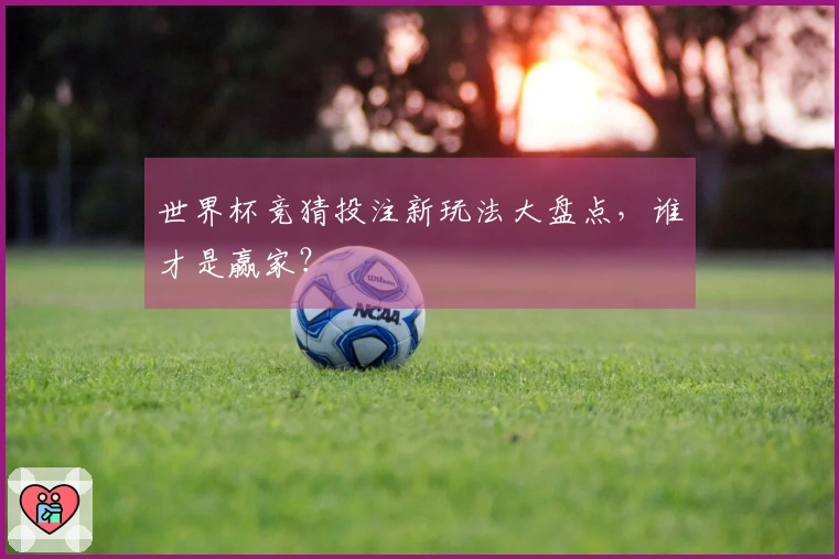 世界杯竞猜投注新玩法大盘点，谁才是赢家？