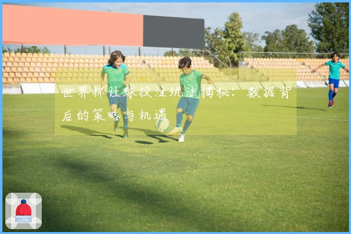 世界杯让球投注玩法揭秘：数据背后的策略与机遇