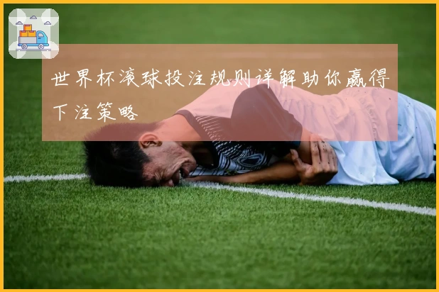 世界杯滚球投注规则详解助你赢得下注策略
