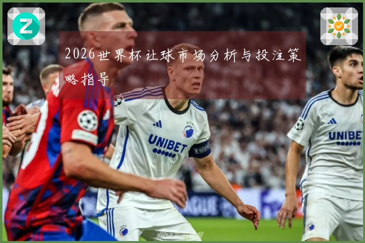 2026世界杯让球市场分析与投注策略指导