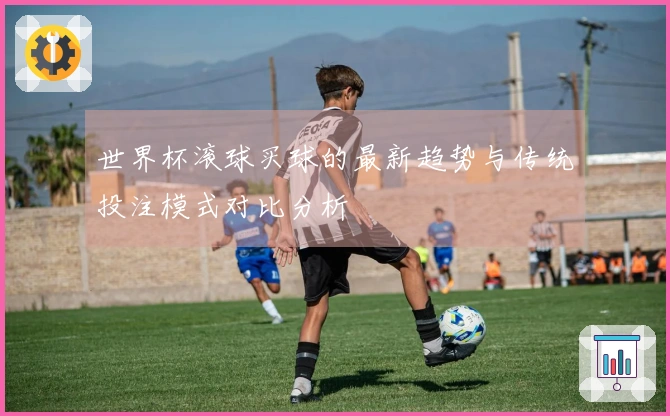 世界杯滚球买球的最新趋势与传统投注模式对比分析