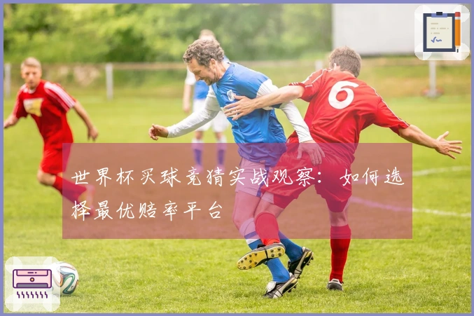 世界杯买球竞猜实战观察：如何选择最优赔率平台