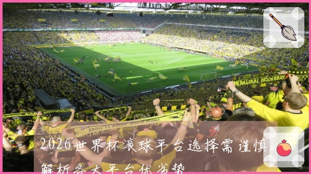 2026世界杯滚球平台选择需谨慎，解析各大平台优劣势